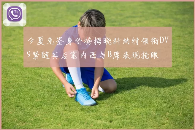 今夏免签身价榜揭晓科纳特领衔DV9紧随其后塞内西与B席表现抢眼