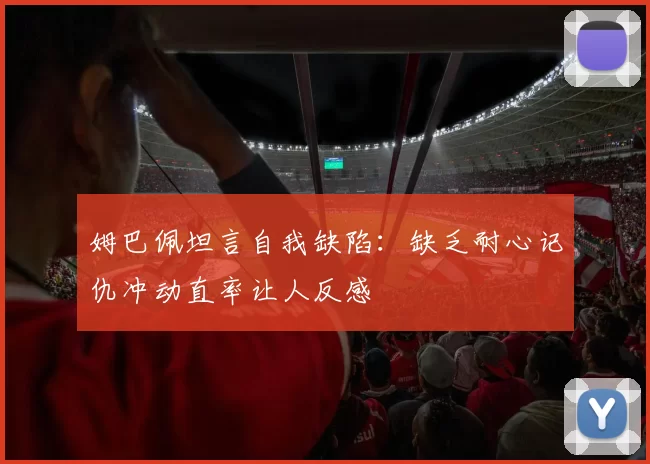 姆巴佩坦言自我缺陷:缺乏耐心记仇冲动直率让人反感