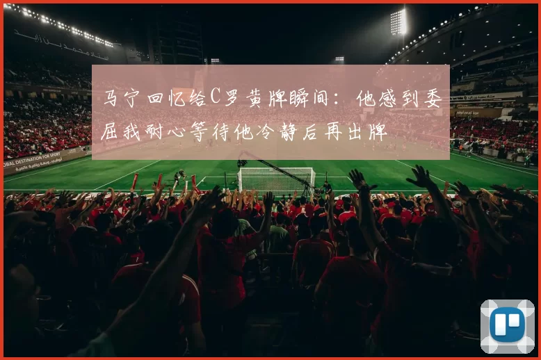 马宁回忆给C罗黄牌瞬间：他感到委屈我耐心等待他冷静后再出牌