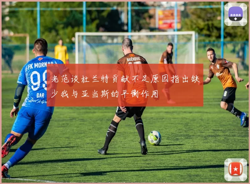 老范谈杜兰特贡献不足原因指出缺少我与亚当斯的平衡作用