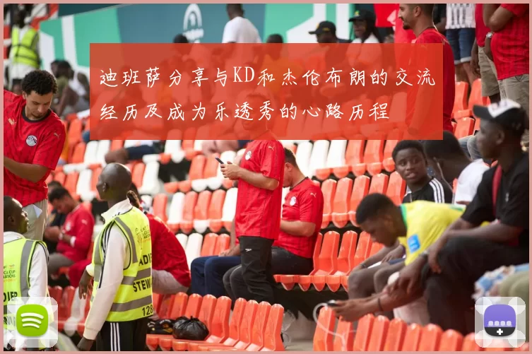 迪班萨分享与KD和杰伦布朗的交流经历及成为乐透秀的心路历程