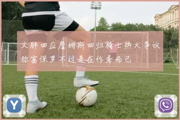 文胖回应詹姆斯回归骑士热火争议称富保罗不过是在作秀而已