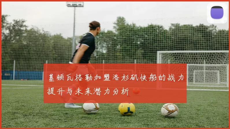 基顿瓦格勒加盟洛杉矶快船的战力提升与未来潜力分析