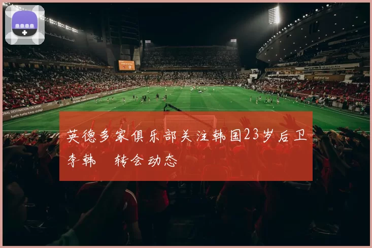 英德多家俱乐部关注韩国23岁后卫李韩汎转会动态