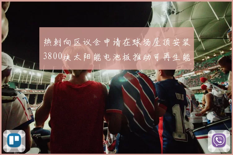 热刺向区议会申请在球场屋顶安装3800块太阳能电池板推动可再生能源发展