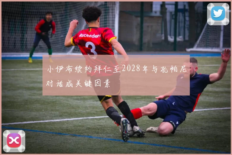 小伊布续约拜仁至2028年与孔帕尼对话成关键因素