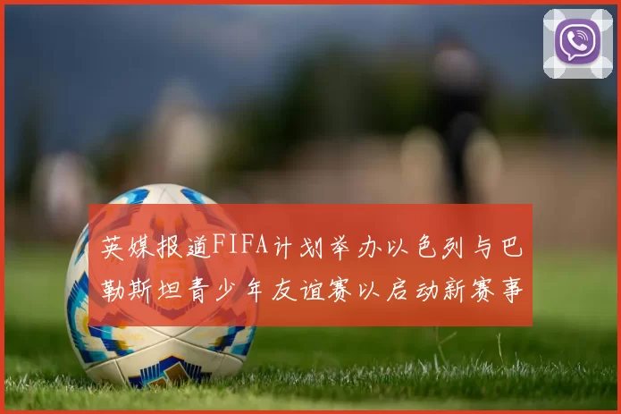 英媒报道FIFA计划举办以色列与巴勒斯坦青少年友谊赛以启动新赛事