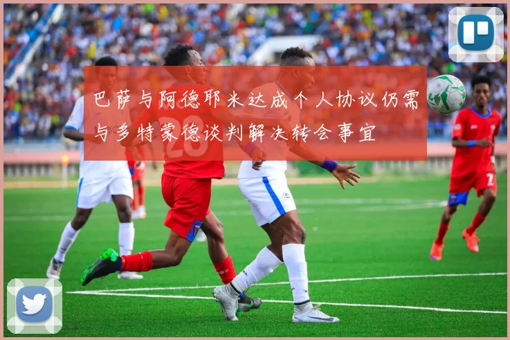 巴萨与阿德耶米达成个人协议仍需与多特蒙德谈判解决转会事宜